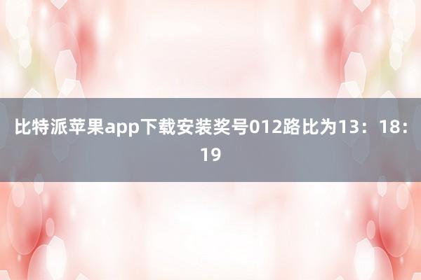 比特派苹果app下载安装奖号012路比为13：18：19