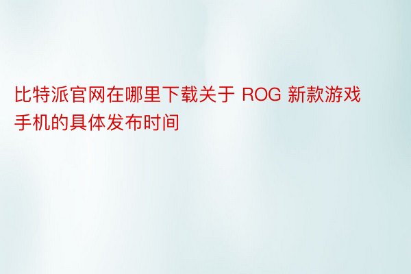 比特派官网在哪里下载关于 ROG 新款游戏手机的具体发布时间