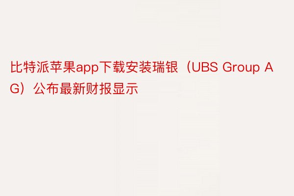比特派苹果app下载安装瑞银（UBS Group AG）公布最新财报显示