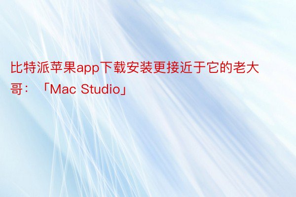 比特派苹果app下载安装更接近于它的老大哥：「Mac Studio」