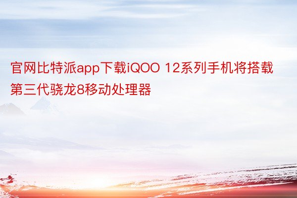 官网比特派app下载iQOO 12系列手机将搭载第三代骁龙8移动处理器