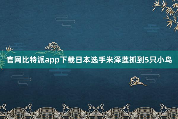 官网比特派app下载日本选手米泽莲抓到5只小鸟