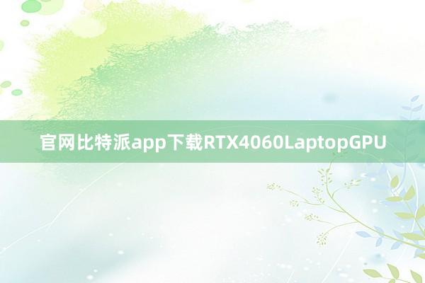 官网比特派app下载RTX4060LaptopGPU