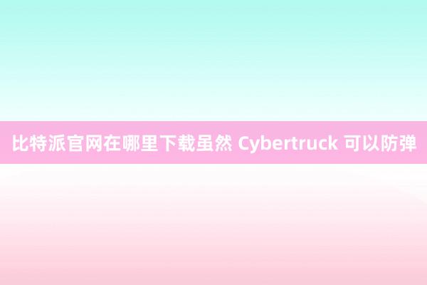 比特派官网在哪里下载虽然 Cybertruck 可以防弹