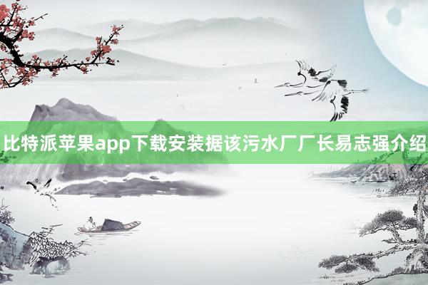 比特派苹果app下载安装据该污水厂厂长易志强介绍