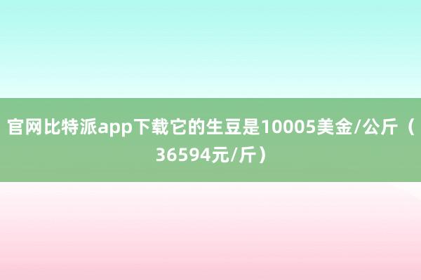 官网比特派app下载它的生豆是10005美金/公斤（36594元/斤）