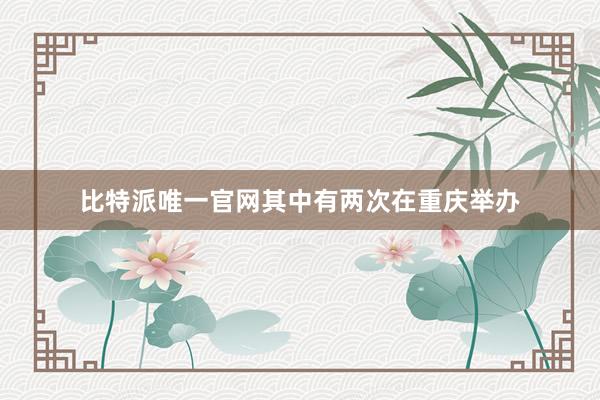 比特派唯一官网其中有两次在重庆举办